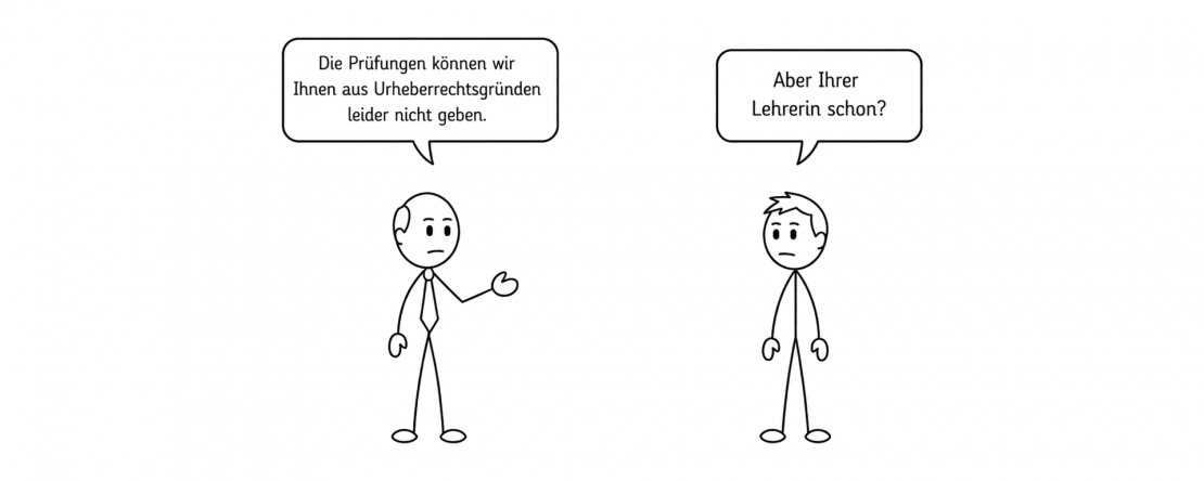 Zeichnung mit zwei Strichfiguren: Ein Mann mit Krawatte sagt „Die Prüfungen können wir Ihnen aus Urheberrechtsgründen leider nicht geben." Ihm gegenüber ein Junge, der zurückfragt: „Aber Ihrer Lehrerin schon?"