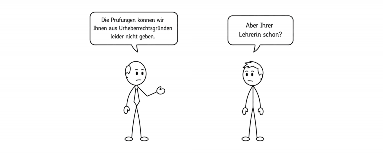 Zeichnung mit zwei Strichfiguren: Ein Mann mit Krawatte sagt „Die Prüfungen können wir Ihnen aus Urheberrechtsgründen leider nicht geben." Ihm gegenüber ein Junge, der zurückfragt: „Aber Ihrer Lehrerin schon?"